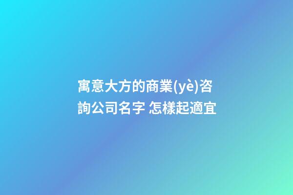 寓意大方的商業(yè)咨詢公司名字 怎樣起適宜-第1張-公司起名-玄機(jī)派